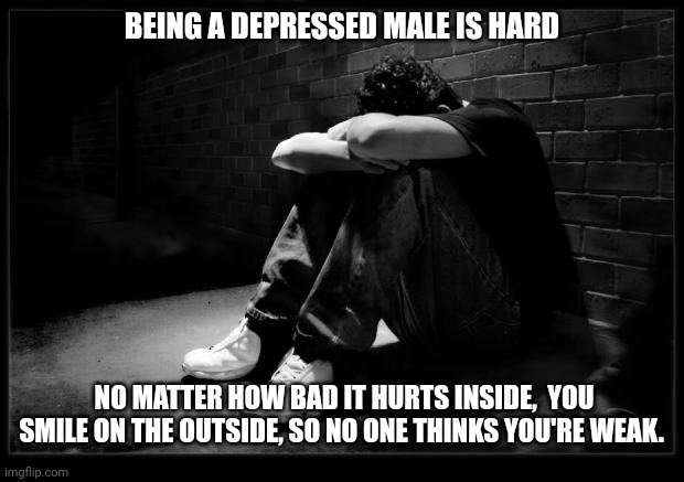 Depressed | BEING A DEPRESSED MALE IS HARD; NO MATTER HOW BAD IT HURTS INSIDE,  YOU SMILE ON THE OUTSIDE, SO NO ONE THINKS YOU'RE WEAK. | image tagged in depressed | made w/ Imgflip meme maker