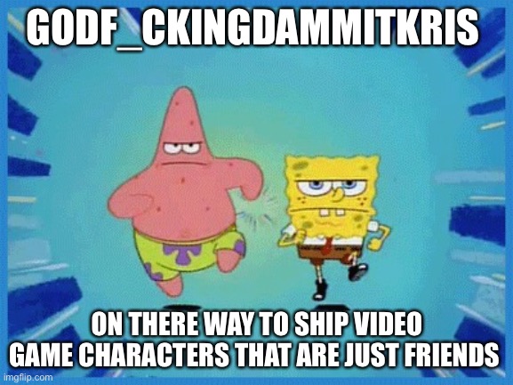 Spongebob and Patrick Running | GODF_CKINGDAMMITKRIS; ON THERE WAY TO SHIP VIDEO GAME CHARACTERS THAT ARE JUST FRIENDS | image tagged in spongebob and patrick running,godf_ckingdammitkris | made w/ Imgflip meme maker