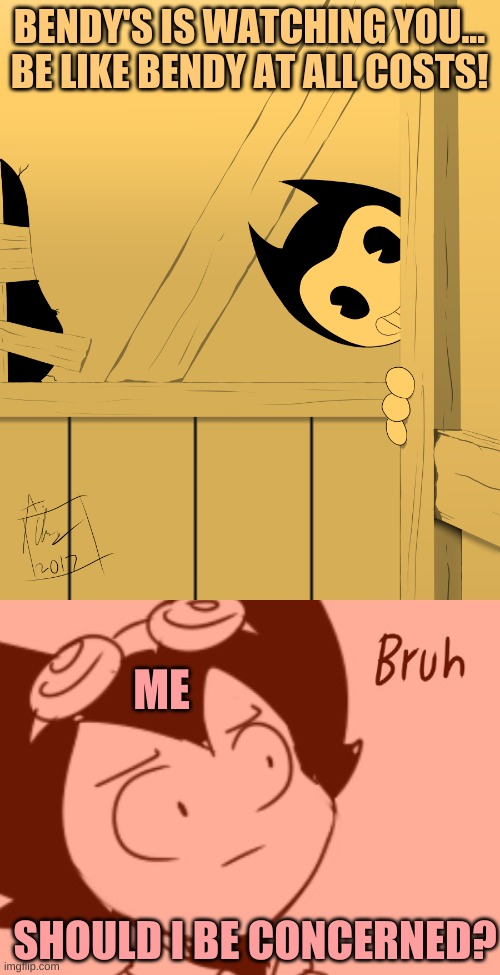 bruh | BENDY'S IS WATCHING YOU...
BE LIKE BENDY AT ALL COSTS! ME; SHOULD I BE CONCERNED? | image tagged in bendy's watching you,bruh - bendy | made w/ Imgflip meme maker