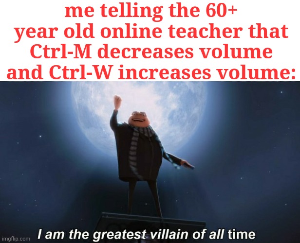 she could be hard of hearing and unfamiliar with advanced technology | me telling the 60+ year old online teacher that Ctrl-M decreases volume and Ctrl-W increases volume: | image tagged in i am the greatest villain of all time,ctrl w,keyboard shortcuts,zoom,infinite iq,laughing leo | made w/ Imgflip meme maker
