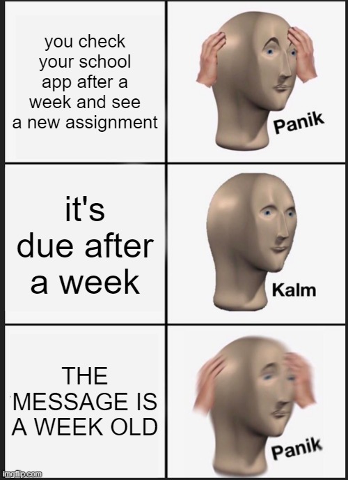 this moment he knew, he ducked up | you check your school app after a week and see a new assignment; it's due after a week; THE MESSAGE IS A WEEK OLD | image tagged in memes,panik kalm panik | made w/ Imgflip meme maker