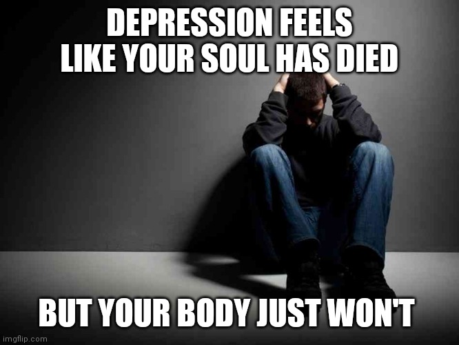 depression | DEPRESSION FEELS LIKE YOUR SOUL HAS DIED; BUT YOUR BODY JUST WON'T | image tagged in depression | made w/ Imgflip meme maker