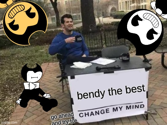 Change My Mind | bendy the best; go ahead and try to | image tagged in memes,change my mind | made w/ Imgflip meme maker