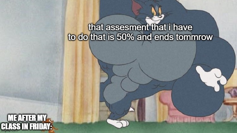 yes | that assesment that i have to do that is 50% and ends tommrow; ME AFTER MY CLASS IN FRIDAY: | image tagged in buff tom,school memes,school | made w/ Imgflip meme maker