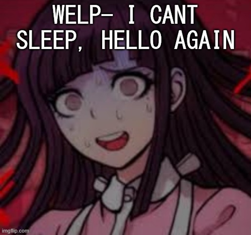 .-. | WELP- I CANT SLEEP, HELLO AGAIN | image tagged in mikan you what mate | made w/ Imgflip meme maker