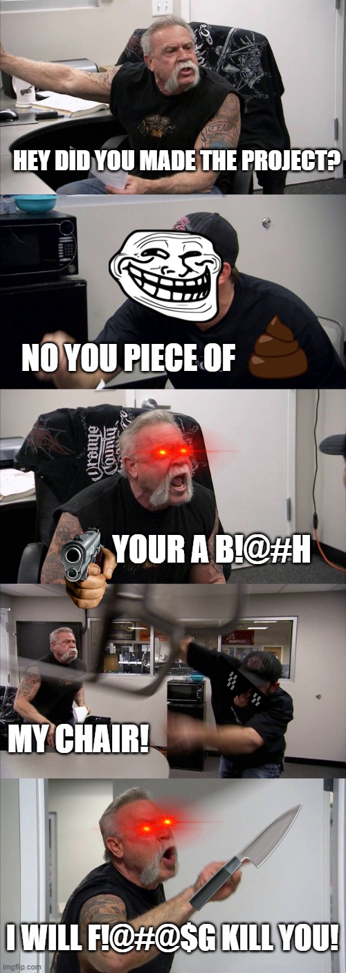 American Chopper Argument Meme | HEY DID YOU MADE THE PROJECT? NO YOU PIECE OF; YOUR A B!@#H; MY CHAIR! I WILL F!@#@$G KILL YOU! | image tagged in memes,american chopper argument | made w/ Imgflip meme maker