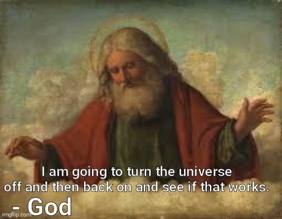 god | I am going to turn the universe off and then back on and see if that works. - God | image tagged in god | made w/ Imgflip meme maker