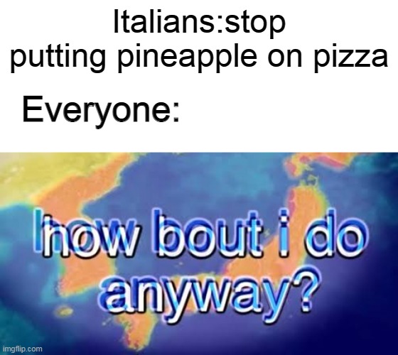 Dont its illegal | Italians:stop putting pineapple on pizza; Everyone: | image tagged in how bout i do anyway | made w/ Imgflip meme maker