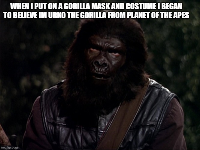 Urko | WHEN I PUT ON A GORILLA MASK AND COSTUME I BEGAN TO BELIEVE IM URKO THE GORILLA FROM PLANET OF THE APES | image tagged in urko | made w/ Imgflip meme maker