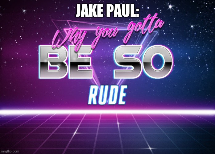 Why you gotta be so rude | JAKE PAUL: | image tagged in why you gotta be so rude | made w/ Imgflip meme maker