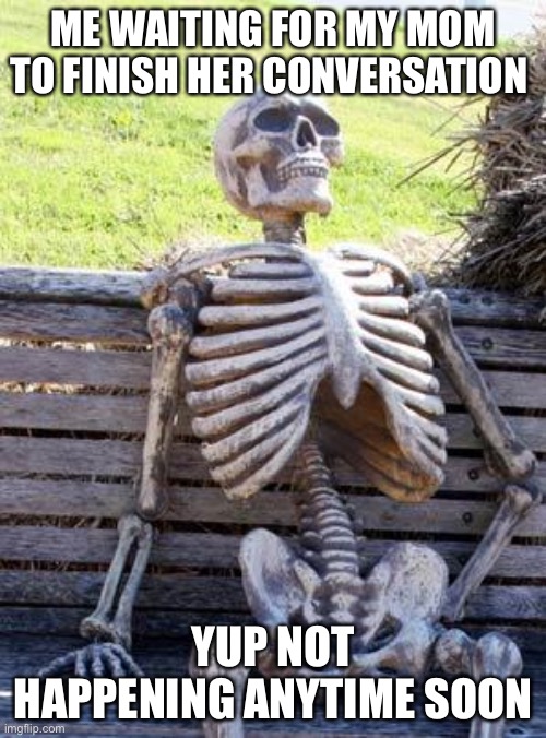 Truth | ME WAITING FOR MY MOM TO FINISH HER CONVERSATION; YUP NOT HAPPENING ANYTIME SOON | image tagged in memes,waiting skeleton | made w/ Imgflip meme maker