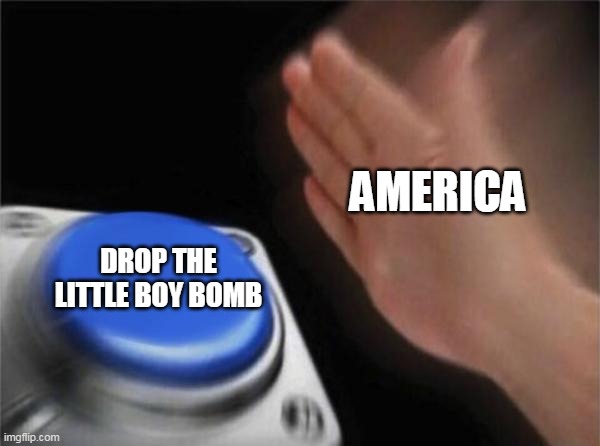 Blank Nut Button | AMERICA; DROP THE LITTLE BOY BOMB | image tagged in memes,blank nut button | made w/ Imgflip meme maker