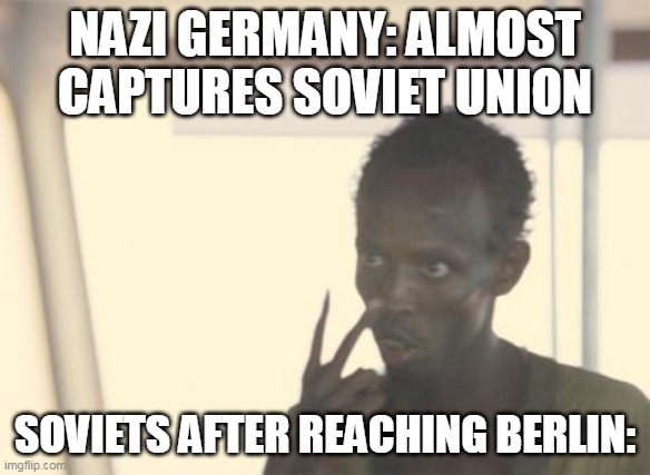 I'm The Captain Now Meme | NAZI GERMANY: ALMOST CAPTURES SOVIET UNION; SOVIETS AFTER REACHING BERLIN: | image tagged in memes,i'm the captain now | made w/ Imgflip meme maker