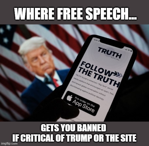 Trump's latest con doomed to failure | WHERE FREE SPEECH... GETS YOU BANNED 
IF CRITICAL OF TRUMP OR THE SITE | image tagged in trump,the big lie,truth social,conman,cult leader,tos 23 | made w/ Imgflip meme maker