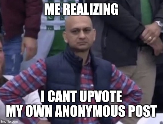 Y not | ME REALIZING; I CANT UPVOTE MY OWN ANONYMOUS POST | image tagged in frustrated man | made w/ Imgflip meme maker