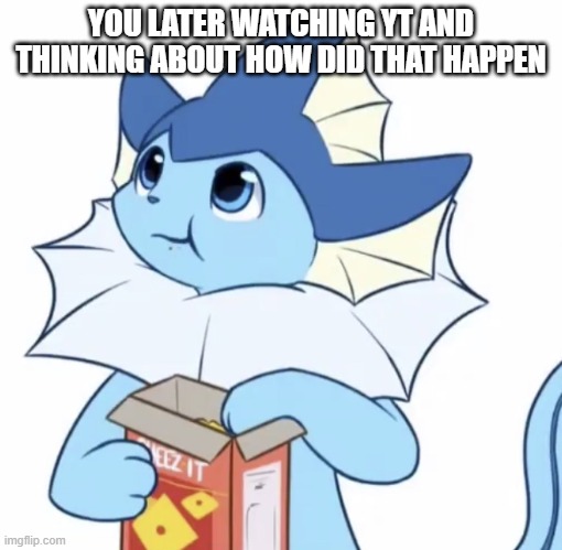 Eating Vaporeon | YOU LATER WATCHING YT AND THINKING ABOUT HOW DID THAT HAPPEN | image tagged in eating vaporeon | made w/ Imgflip meme maker