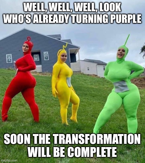 Ask not for whom the Tinky winks; it winks for thee! | WELL, WELL, WELL, LOOK WHO’S ALREADY TURNING PURPLE; SOON THE TRANSFORMATION WILL BE COMPLETE | image tagged in teletubbies,thicc,transformation | made w/ Imgflip meme maker
