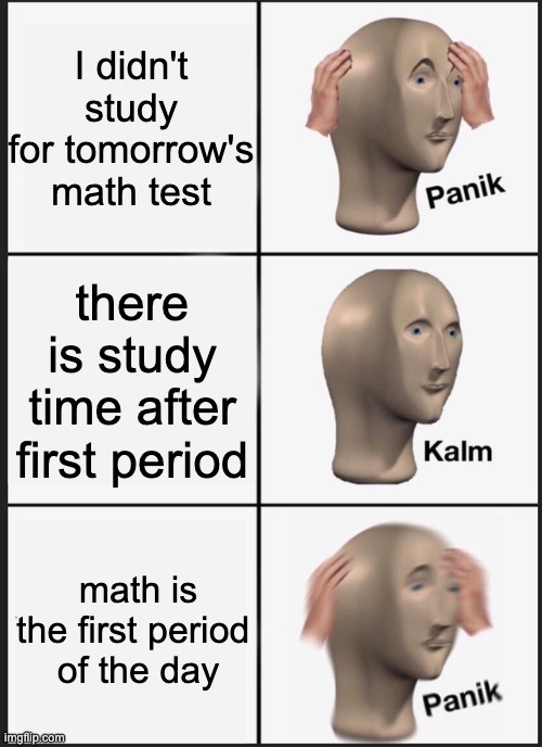 the test: | I didn't study for tomorrow's math test; there is study time after first period; math is the first period 
of the day | image tagged in memes,panik kalm panik | made w/ Imgflip meme maker