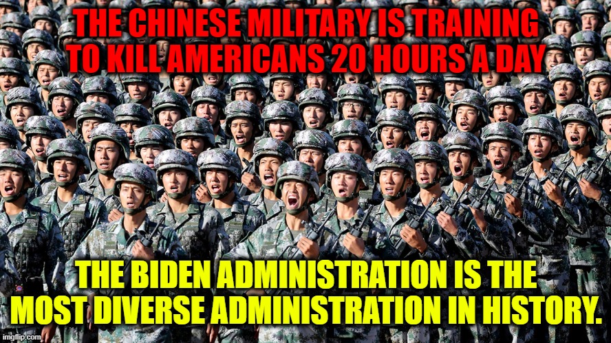 Chinese Military | THE CHINESE MILITARY IS TRAINING TO KILL AMERICANS 20 HOURS A DAY; THE BIDEN ADMINISTRATION IS THE MOST DIVERSE ADMINISTRATION IN HISTORY. | image tagged in overrun,communism,hate of america,revolution | made w/ Imgflip meme maker