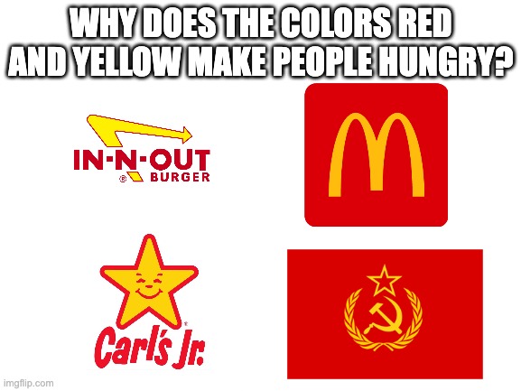 hungry |  WHY DOES THE COLORS RED AND YELLOW MAKE PEOPLE HUNGRY? | image tagged in blank white template,memes | made w/ Imgflip meme maker