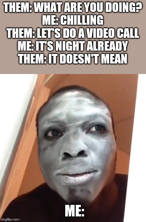 black guy with powder on his face | THEM: WHAT ARE YOU DOING?

ME: CHILLING

THEM: LET'S DO A VIDEO CALL

ME: IT'S NIGHT ALREADY

THEM: IT DOESN'T MEAN; ME: | image tagged in black guy with powder on his face | made w/ Imgflip meme maker