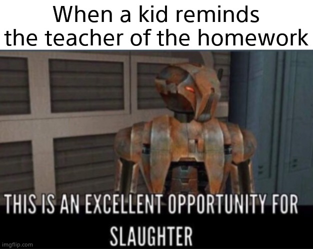 Die | When a kid reminds the teacher of the homework | image tagged in excellent opportunity for slaughter | made w/ Imgflip meme maker