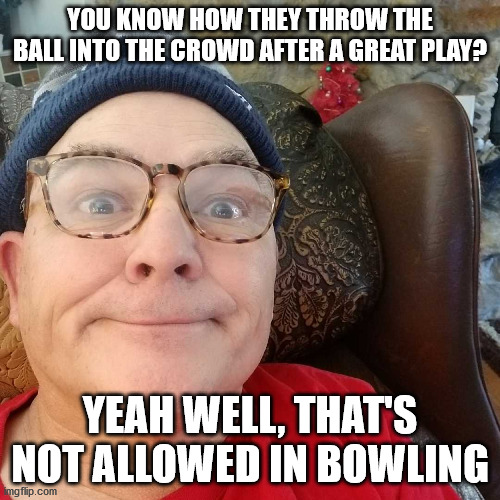 Durl Earl | YOU KNOW HOW THEY THROW THE BALL INTO THE CROWD AFTER A GREAT PLAY? YEAH WELL, THAT'S NOT ALLOWED IN BOWLING | image tagged in durl earl | made w/ Imgflip meme maker