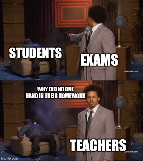Ah yes teachers and exams | STUDENTS; EXAMS; WHY DID NO ONE HAND IN THEIR HOMEWORK; TEACHERS | image tagged in memes,who killed hannibal | made w/ Imgflip meme maker