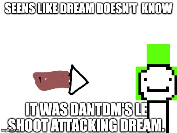 Well........ | SEENS LIKE DREAM DOESN'T  KNOW; IT WAS DANTDM'S LE SHOOT ATTACKING DREAM. | image tagged in blank white template | made w/ Imgflip meme maker