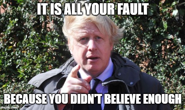 Boris Johnson blaming others | IT IS ALL YOUR FAULT; BECAUSE YOU DIDN'T BELIEVE ENOUGH | image tagged in boris johnson pointing | made w/ Imgflip meme maker