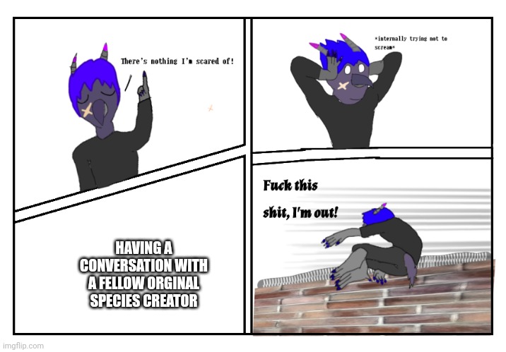 Yea, I'm an original furry species creator but I'm talking to another and it's making me anxious. Good thing they're so chill... | HAVING A CONVERSATION WITH A FELLOW ORGINAL SPECIES CREATOR | image tagged in i fear no man-dj corviknight | made w/ Imgflip meme maker