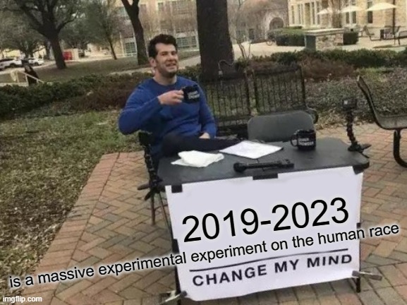Change My Mind Meme | 2019-2023; is a massive experimental experiment on the human race | image tagged in memes,change my mind,they don't care about you | made w/ Imgflip meme maker