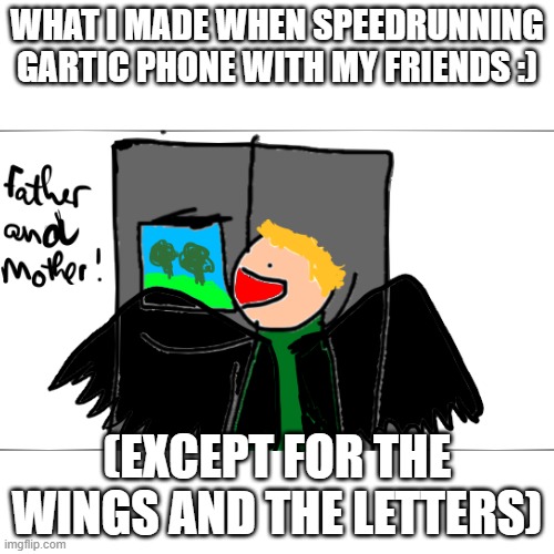 cursed picture of a fridge | WHAT I MADE WHEN SPEEDRUNNING GARTIC PHONE WITH MY FRIENDS :); (EXCEPT FOR THE WINGS AND THE LETTERS) | image tagged in help me | made w/ Imgflip meme maker