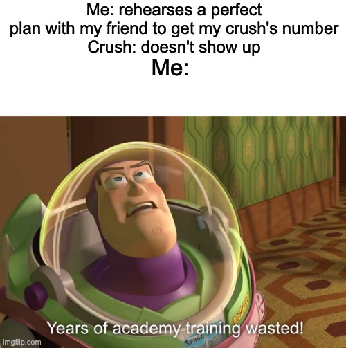 LIKE BRUH WHY | Me: rehearses a perfect plan with my friend to get my crush's number
Crush: doesn't show up; Me: | image tagged in years of academy training wasted,crush,memes,relatable | made w/ Imgflip meme maker