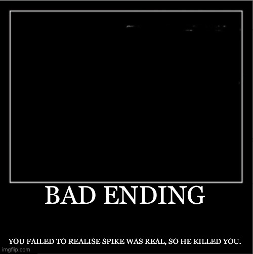 Demotivational poster | BAD ENDING YOU FAILED TO REALISE SPIKE WAS REAL, SO HE KILLED YOU. | image tagged in demotivational poster | made w/ Imgflip meme maker