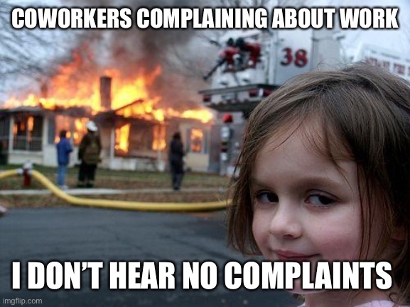 Disaster Girl | COWORKERS COMPLAINING ABOUT WORK; I DON’T HEAR NO COMPLAINTS | image tagged in memes,disaster girl | made w/ Imgflip meme maker