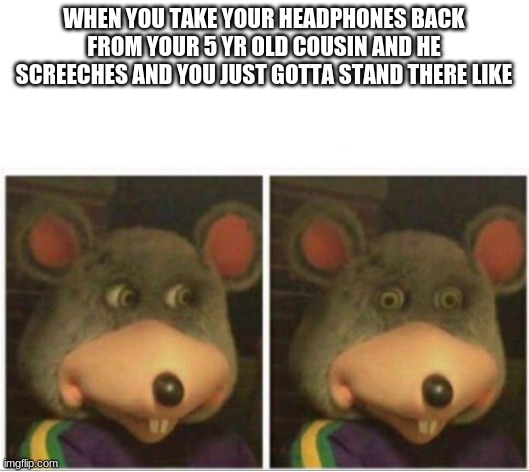 idk im tryna get 1000 points | WHEN YOU TAKE YOUR HEADPHONES BACK FROM YOUR 5 YR OLD COUSIN AND HE SCREECHES AND YOU JUST GOTTA STAND THERE LIKE | image tagged in chuck e cheese rat stare | made w/ Imgflip meme maker