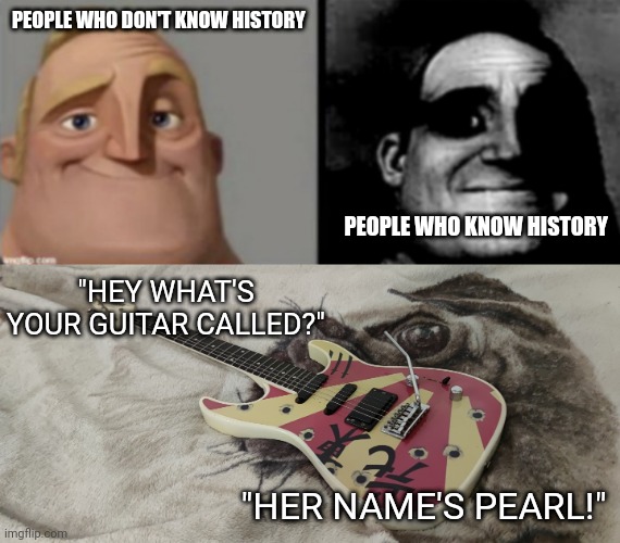 What's your guitars name? | PEOPLE WHO DON'T KNOW HISTORY; PEOPLE WHO KNOW HISTORY; "HEY WHAT'S YOUR GUITAR CALLED?"; "HER NAME'S PEARL!" | image tagged in people who know and dont know | made w/ Imgflip meme maker