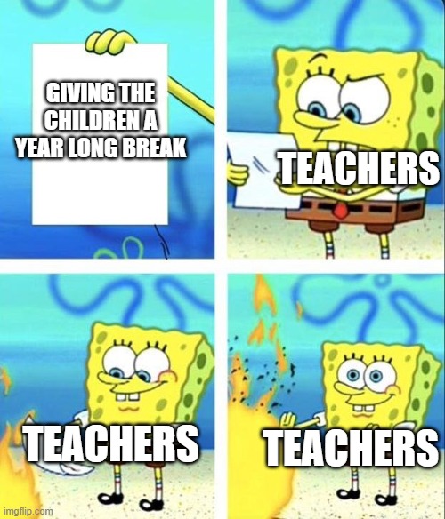 I HAVE A QUESTION FOR GOD WHYYYYYYYYYYYYYYYYYYYYYYYYYYYYYYYYYYYYYY | TEACHERS; GIVING THE CHILDREN A YEAR LONG BREAK; TEACHERS; TEACHERS | image tagged in poopy head | made w/ Imgflip meme maker