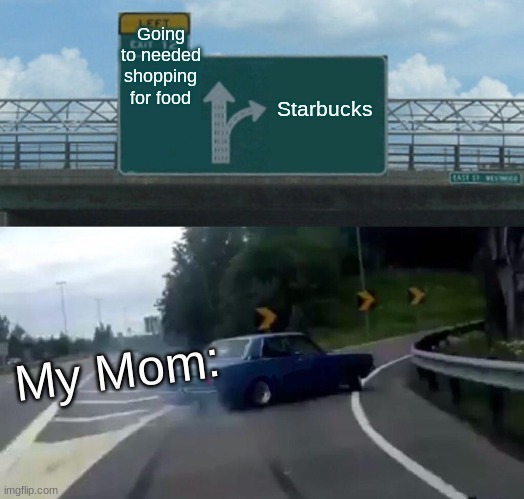 LOL | Going to needed shopping for food; Starbucks; My Mom: | image tagged in memes,left exit 12 off ramp | made w/ Imgflip meme maker