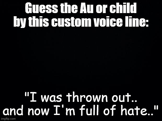 E | Guess the Au or child by this custom voice line:; "I was thrown out.. and now I'm full of hate.." | image tagged in black background | made w/ Imgflip meme maker