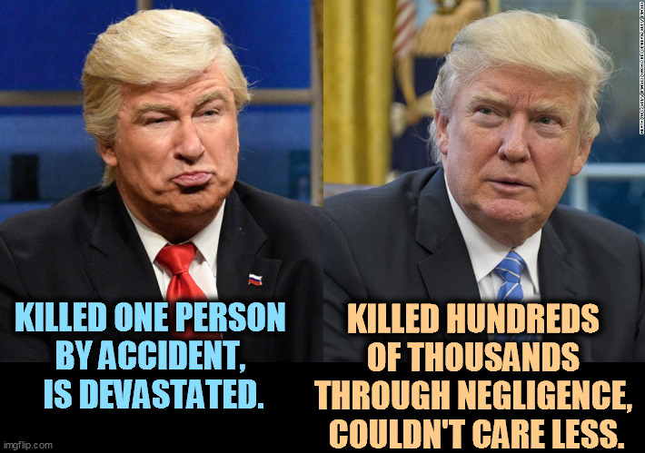 KILLED ONE PERSON 
BY ACCIDENT, 
IS DEVASTATED. KILLED HUNDREDS 
OF THOUSANDS 
THROUGH NEGLIGENCE, 
COULDN'T CARE LESS. | image tagged in alec baldwin,upset,trump,narcissist | made w/ Imgflip meme maker