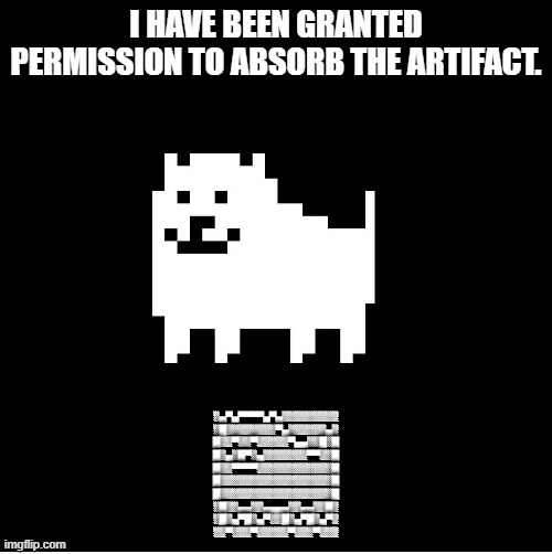 woof. | I HAVE BEEN GRANTED PERMISSION TO ABSORB THE ARTIFACT. ░▄▀▄▀▀▀▀▄▀▄░░░░░░░░░
░█░░░░░░░░▀▄░░░░░░▄░
█░░▀░░▀░░░░░▀▄▄░░█░█
█░▄░█▀░▄░░░░░░░▀▀░░█
█░░▀▀▀▀░░░░░░░░░░░░█
█░░░░░░░░░░░░░░░░░░█
█░░░░░░░░░░░░░░░░░░█
░█░░▄▄░░▄▄▄▄░░▄▄░░█░
░█░▄▀█░▄▀░░█░▄▀█░▄▀░
░░▀░░░▀░░░░░▀░░░▀░░░ | image tagged in annoying dog undertale | made w/ Imgflip meme maker