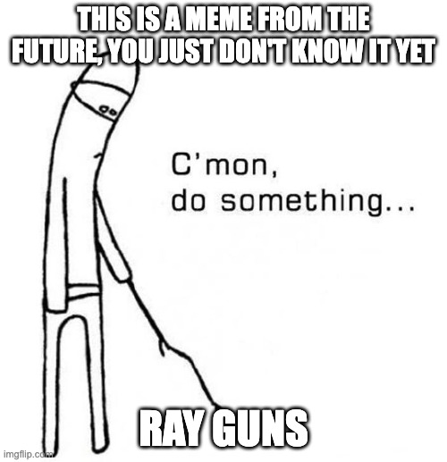 This meme is from the future, you just don't know it yet | THIS IS A MEME FROM THE FUTURE, YOU JUST DON'T KNOW IT YET; RAY GUNS | image tagged in cmon do something | made w/ Imgflip meme maker