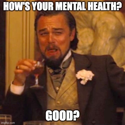 Laughing Leo | HOW'S YOUR MENTAL HEALTH? GOOD? | image tagged in memes,laughing leo | made w/ Imgflip meme maker
