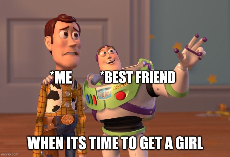 X, X Everywhere | *BEST FRIEND; *ME; WHEN ITS TIME TO GET A GIRL | image tagged in memes,x x everywhere | made w/ Imgflip meme maker