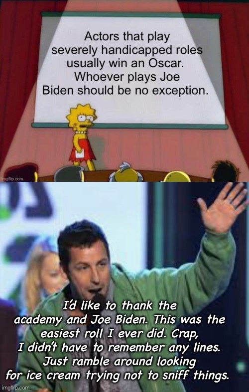 Joe makes bad actors look good | I’d like to thank the academy and Joe Biden. This was the easiest roll I ever did. Crap, I didn’t have to remember any lines. Just ramble around looking for ice cream trying not to sniff things. | image tagged in joe biden,politics lol,memes,adam sandler,lisa simpson's presentation,academy awards | made w/ Imgflip meme maker