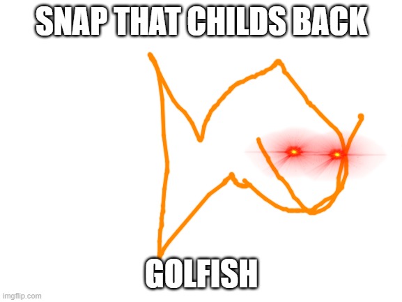 Blank White Template | SNAP THAT CHILDS BACK; GOLFISH | image tagged in blank white template | made w/ Imgflip meme maker