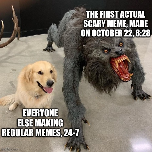 Good dog scary dog | THE FIRST ACTUAL SCARY MEME, MADE ON OCTOBER 22, 8:28; EVERYONE ELSE MAKING REGULAR MEMES, 24-7 | image tagged in good dog scary dog | made w/ Imgflip meme maker