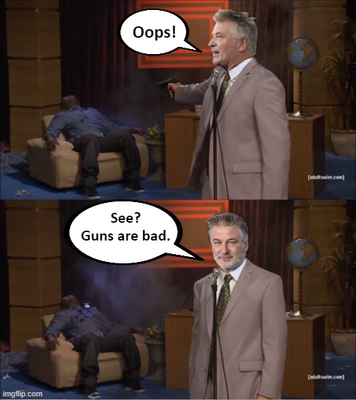 Alec Baldwin kills crew member on movie set. Stand by for gun control spin... | Oops! See?
Guns are bad. | image tagged in alec baldwin,gun safety,celebrity hypocrites for gun control | made w/ Imgflip meme maker